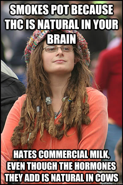 smokes pot because thc is natural in your brain hates commercial milk, even though the hormones they add is natural in cows  College Liberal