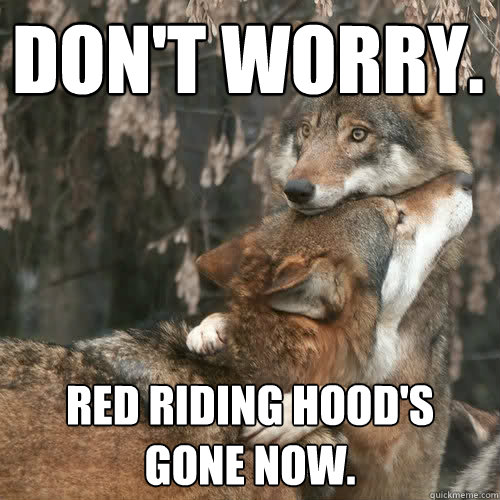 Don't worry. Red Riding Hood's gone now. - Don't worry. Red Riding Hood's gone now.  Comforting wolf