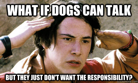 What if dogs can talk But they just don't want the responsibility?  conspiracy keanu