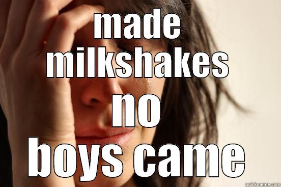 MADE MILKSHAKES NO BOYS CAME First World Problems