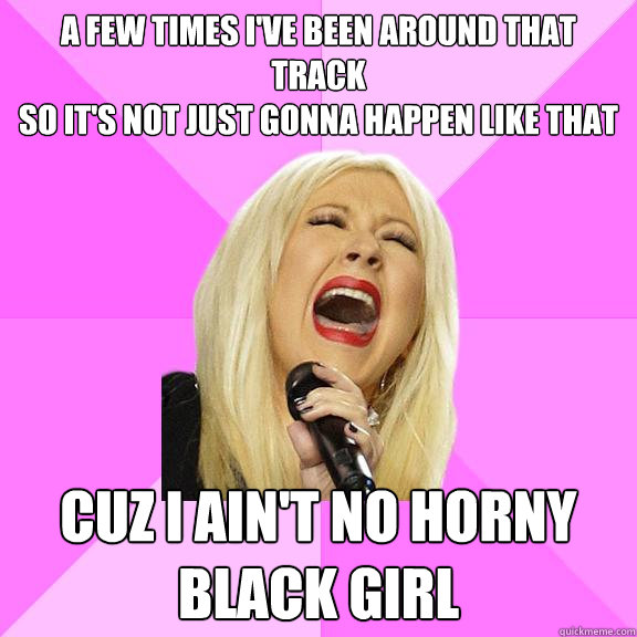 A few times I've been around that track
So it's not just gonna happen like that Cuz I ain't no horny black girl  Wrong Lyrics Christina