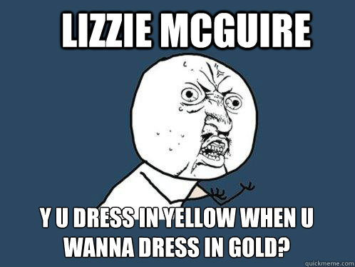 Lizzie McGuire y u dress in yellow when u wanna dress in gold?  Y U No