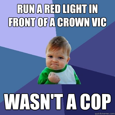 Run a red light in front of a Crown Vic Wasn't a Cop - Run a red light in front of a Crown Vic Wasn't a Cop  Success Kid