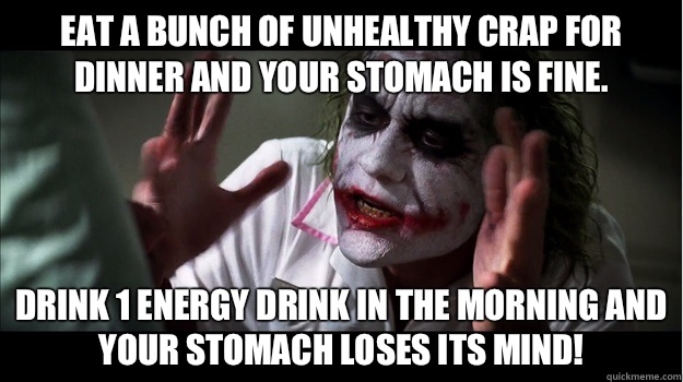 Eat a bunch of unhealthy crap for dinner and your stomach is fine. Drink 1 energy drink in the morning and your stomach loses its mind!  Joker Mind Loss