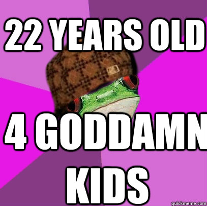 22 years old 4 goddamn kids - 22 years old 4 goddamn kids  Scumbag Foul Bachelorette Frog