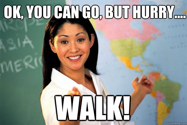 OK, you can go, but hurry.... Walk! - OK, you can go, but hurry.... Walk!  Unhelpful High School Teacher