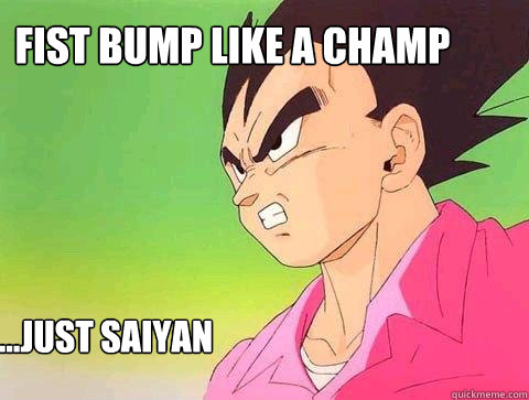 fist bump like a champ
 ...just saiyan  