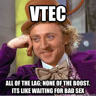 VTEC All of the lag; none of the boost. Its like waiting for bad sex  Condescending Wonka