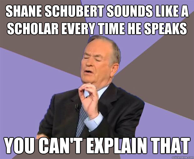 Shane Schubert sounds like a scholar every time he speaks you can't explain that  Bill O Reilly