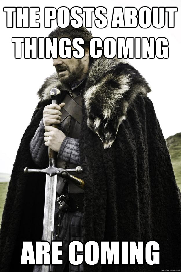 The posts about things coming are coming  Winter is coming