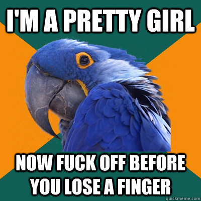 I'm a pretty girl now fuck off before you lose a finger  Paranoid Parrot