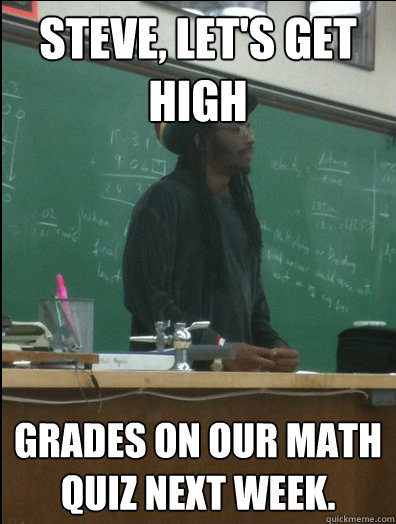 Steve, let's get high grades on our math quiz next week.  Rasta Science Teacher