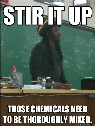 Stir it up Those chemicals need to be thoroughly mixed.  Rasta Science Teacher