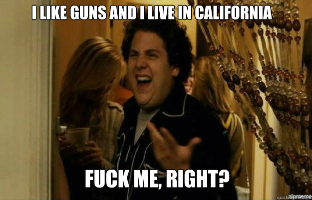 I like guns and i live in california FUCK ME, RIGHT?  fuck me right