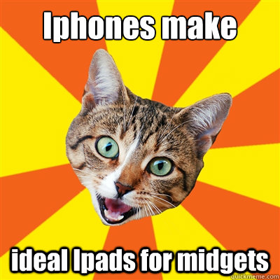 Iphones make 
 ideal Ipads for midgets   Bad Advice Cat