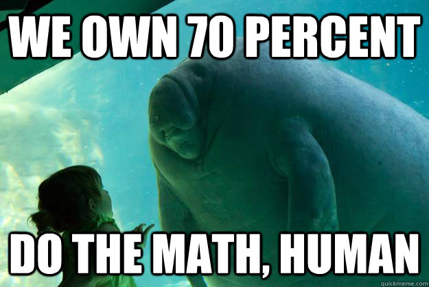 we own 70 percent do the math, human - we own 70 percent do the math, human  Overlord Manatee