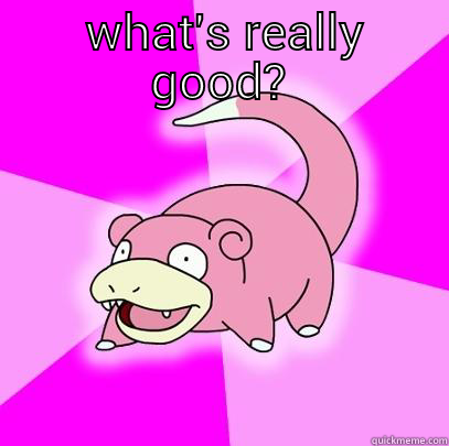  WHAT'S REALLY GOOD?  Slowpoke