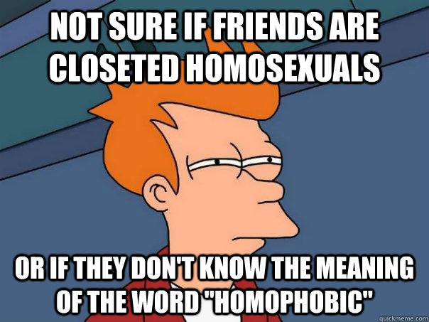 Not Sure if friends are closeted homosexuals or if they don't know the meaning of the word 