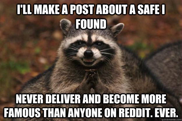 I'll make a post about a safe I found never deliver and become more famous than anyone on reddit. ever.  Evil Plotting Raccoon