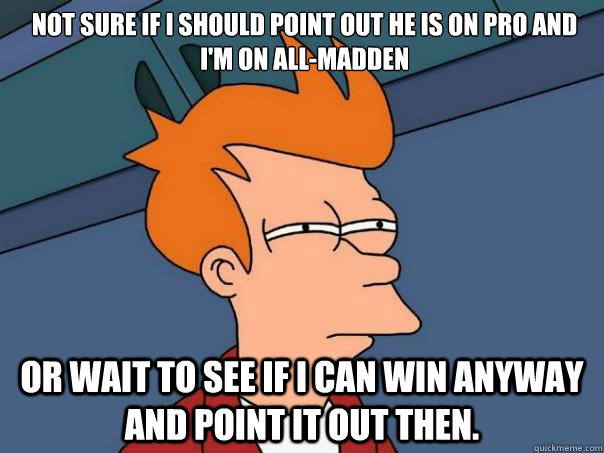 Not sure if I should point out he is on Pro and I'm on All-Madden Or wait to see if I can win anyway and point it out then. - Not sure if I should point out he is on Pro and I'm on All-Madden Or wait to see if I can win anyway and point it out then.  Futurama Fry