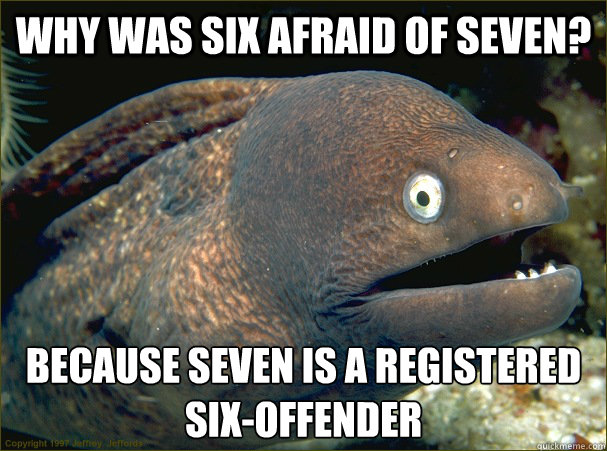 Why was six afraid of seven? Because seven is a registered six-offender  Bad Joke Eel