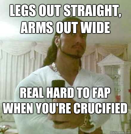 Legs out straight, arms out wide Real hard to fap when you're crucified   Guido Jesus