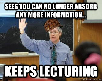 Sees you can no longer absorb any more information... Keeps Lecturing - Sees you can no longer absorb any more information... Keeps Lecturing  Scumbag Professor