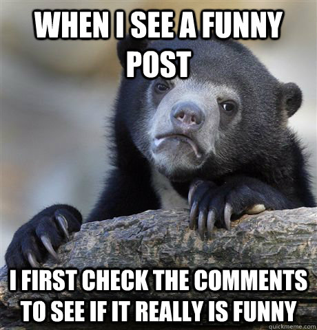 When I see a funny post I first check the comments to see if it really is funny  Confession Bear