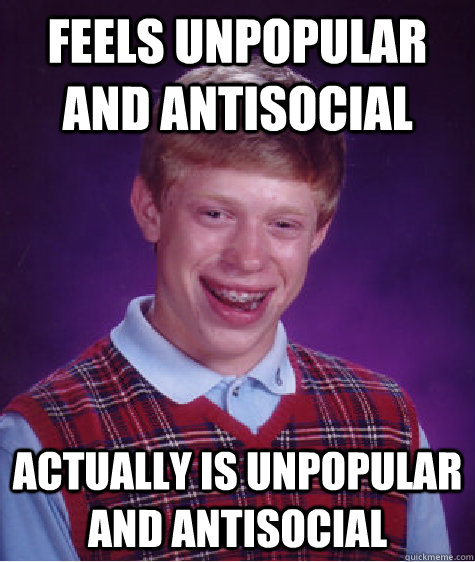 Feels unpopular and antisocial Actually is unpopular and antisocial  Bad Luck Brian