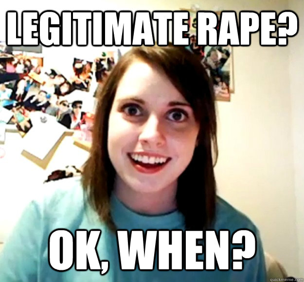 Legitimate Rape? ok, when? - Legitimate Rape? ok, when?  Overly Attached Girlfriend