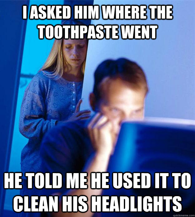 I asked him where the toothpaste went he told me he used it to clean his headlights  Redditors Wife