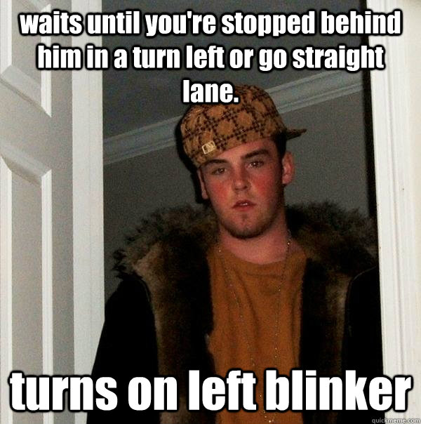 waits until you're stopped behind him in a turn left or go straight lane. turns on left blinker - waits until you're stopped behind him in a turn left or go straight lane. turns on left blinker  Scumbag Steve