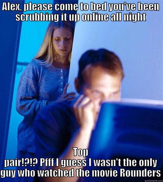 ALEX, PLEASE COME TO BED YOU'VE BEEN SCRUBBING IT UP ONLINE ALL NIGHT TOP PAIR!?!? PFFF I GUESS I WASN'T THE ONLY GUY WHO WATCHED THE MOVIE ROUNDERS Redditors Wife