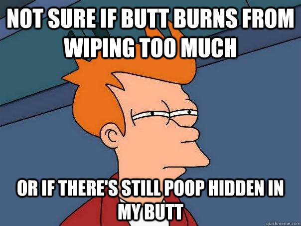 Not sure if butt burns from wiping too much Or if there's still poop hidden in my butt   Futurama Fry