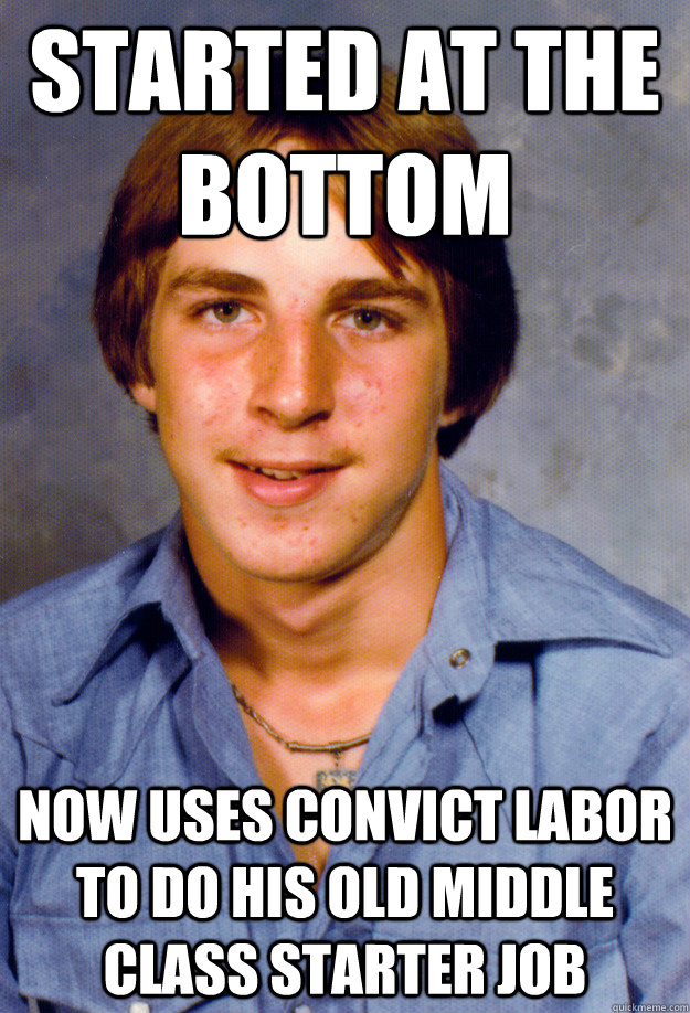 Started at the bottom Now uses convict labor to do his old middle class starter job  Old Economy Steven