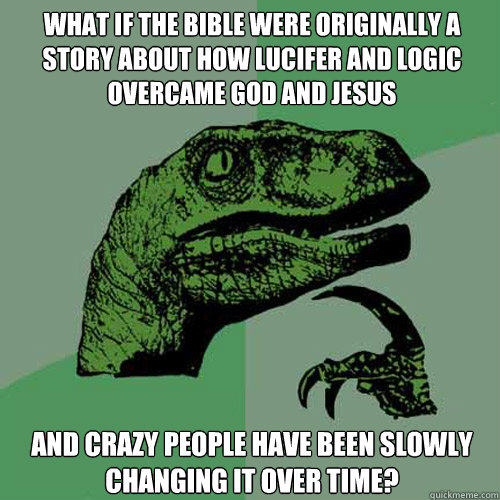 What if the Bible were originally a story about how Lucifer and logic overcame God and Jesus And crazy people have been slowly changing it over time?  Philosoraptor