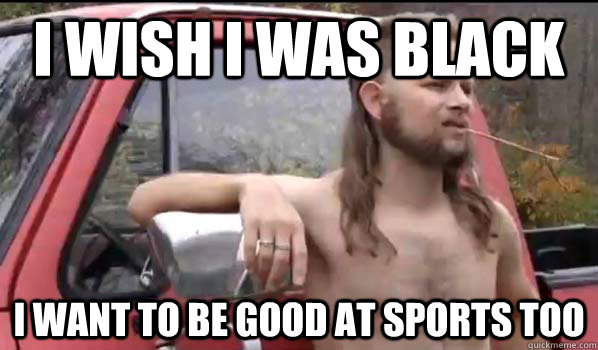 I wish I was black I want to be good at sports too  Almost Politically Correct Redneck