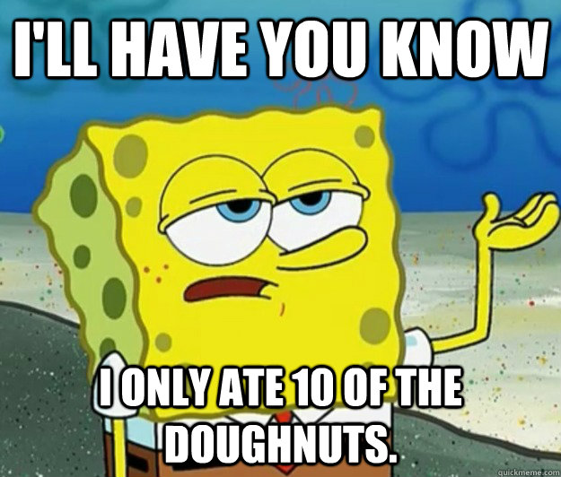 I'll have you know I only ate 10 of the doughnuts. - I'll have you know I only ate 10 of the doughnuts.  Tough Spongebob