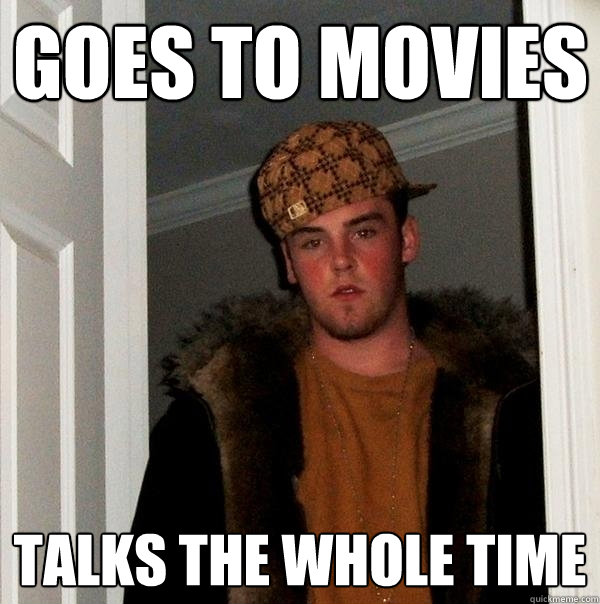 Goes to movies Talks the whole time  Scumbag Steve