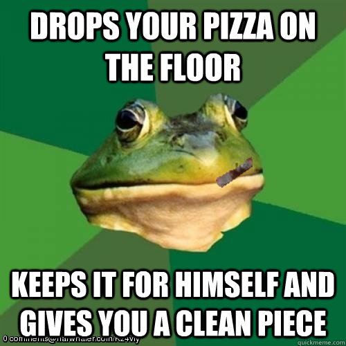 Drops your pizza on the floor Keeps it for himself and gives you a clean piece - Drops your pizza on the floor Keeps it for himself and gives you a clean piece  Good Guy Bachelor Frog