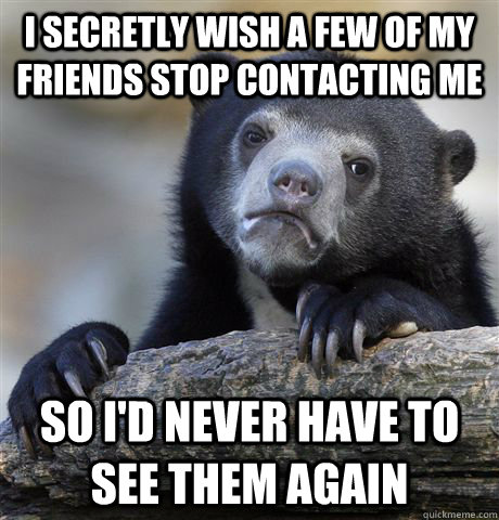 I secretly wish a few of my friends stop contacting me so I'd never have to see them again  Confession Bear