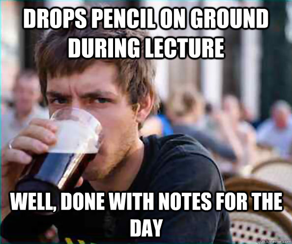 Drops pencil on ground during lecture Well, done with notes for the day  Lazy College Senior