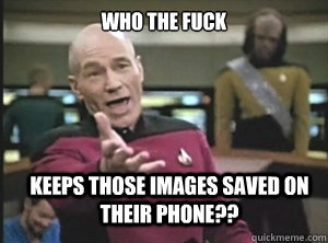 who the fuck keeps those images saved on their phone??  Annoyed Picard