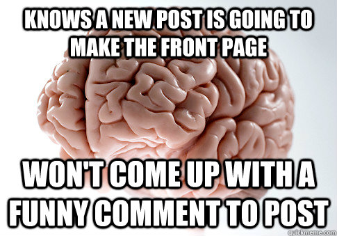 knows a new post is going to make the front page won't come up with a funny comment to post - knows a new post is going to make the front page won't come up with a funny comment to post  Scumbag Brain