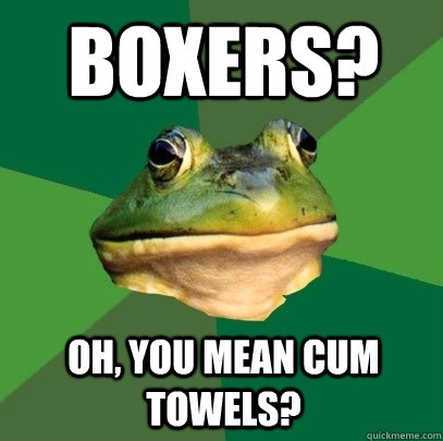 Boxers? Oh, you mean cum towels? - Boxers? Oh, you mean cum towels?  Foul Bachelor Frog