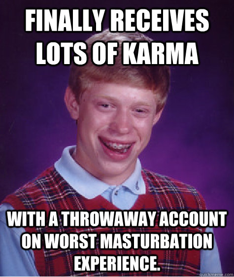 Finally receives lots of karma With a throwaway account on worst masturbation experience.   Bad Luck Brian