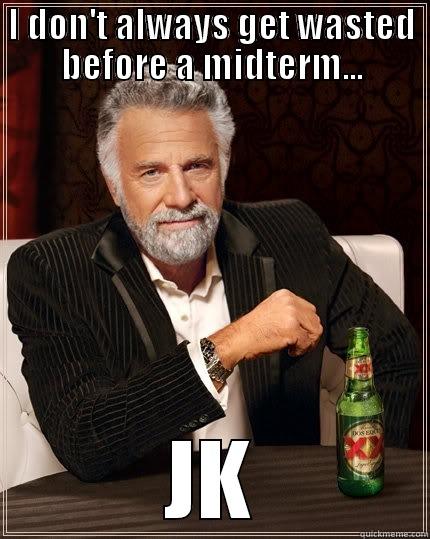 I DON'T ALWAYS GET WASTED BEFORE A MIDTERM... JK The Most Interesting Man In The World