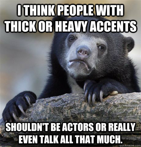 I think people with thick or heavy accents shouldn't be actors or really even talk all that much. - I think people with thick or heavy accents shouldn't be actors or really even talk all that much.  Confession Bear