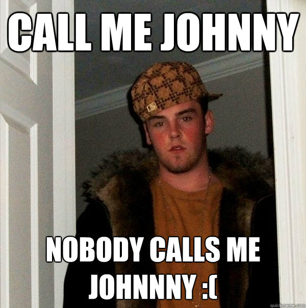 Call me Johnny Nobody calls me Johnnny :( - Call me Johnny Nobody calls me Johnnny :(  Scumbag Steve