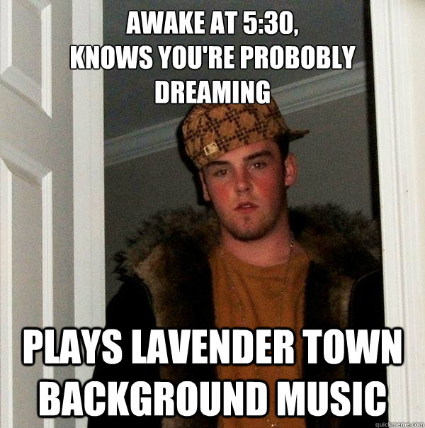 awake at 5:30,
KNOWs you're probobly
dreaming plays lavender town background music  Scumbag Steve